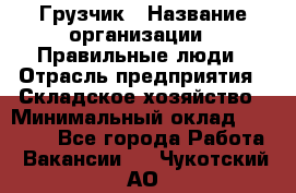 Грузчик › Название организации ­ Правильные люди › Отрасль предприятия ­ Складское хозяйство › Минимальный оклад ­ 29 000 - Все города Работа » Вакансии   . Чукотский АО